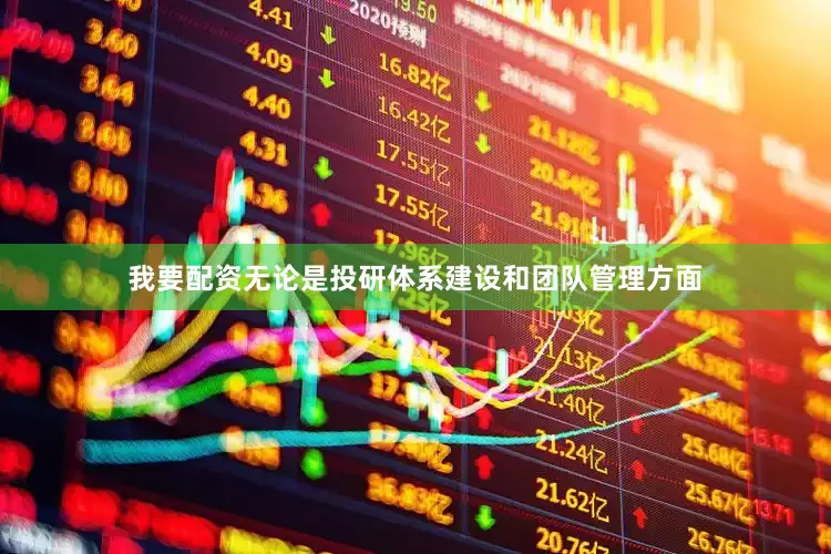 我要配资无论是投研体系建设和团队管理方面