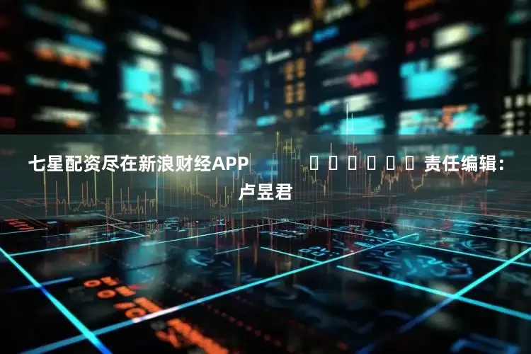 七星配资尽在新浪财经APP            						责任编辑：卢昱君