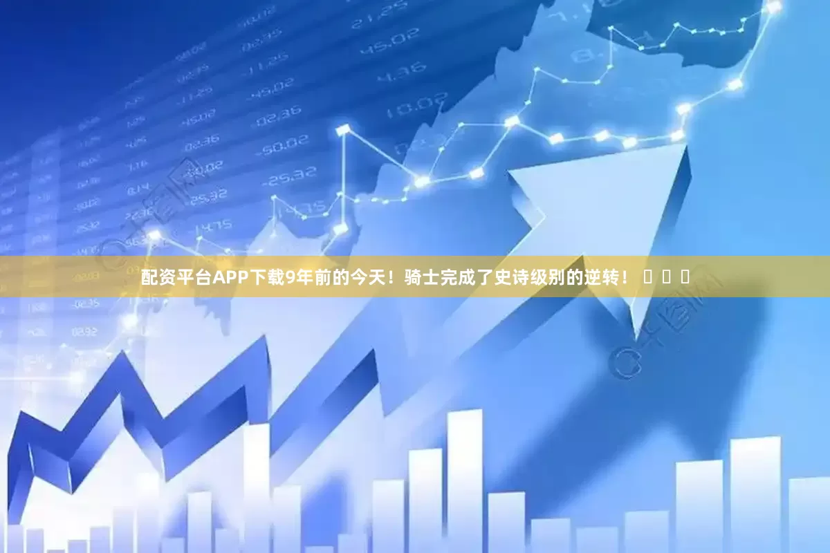 配资平台APP下载9年前的今天！骑士完成了史诗级别的逆转！ ​​​