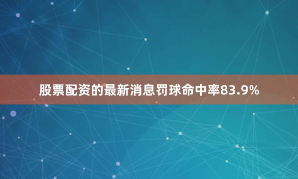 股票配资的最新消息罚球命中率83.9%