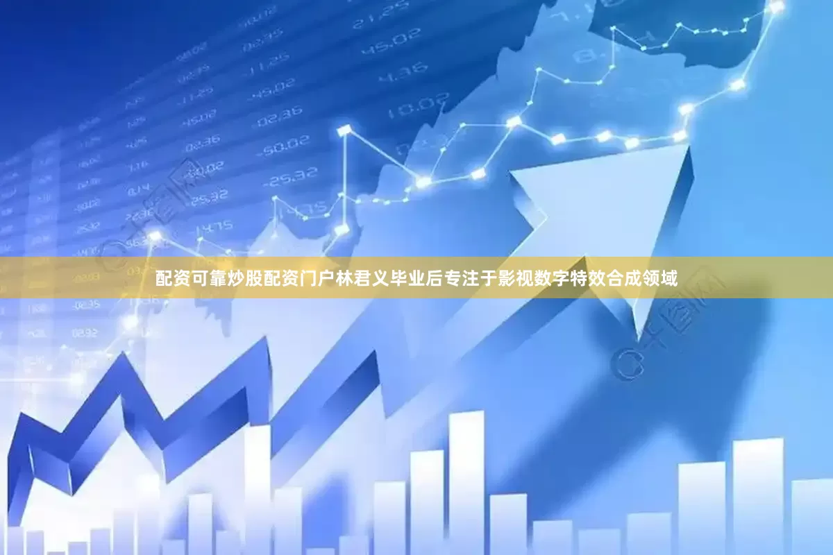 配资可靠炒股配资门户林君义毕业后专注于影视数字特效合成领域