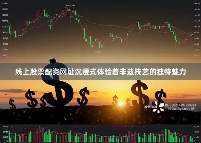 线上股票配资网址沉浸式体验着非遗技艺的独特魅力