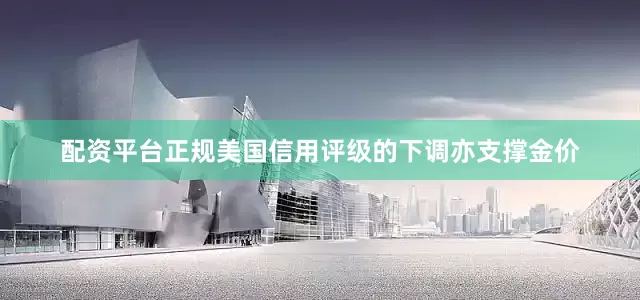 配资平台正规美国信用评级的下调亦支撑金价