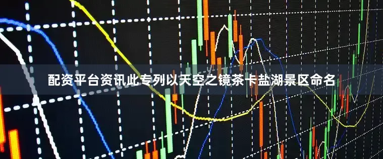 配资平台资讯此专列以天空之镜茶卡盐湖景区命名