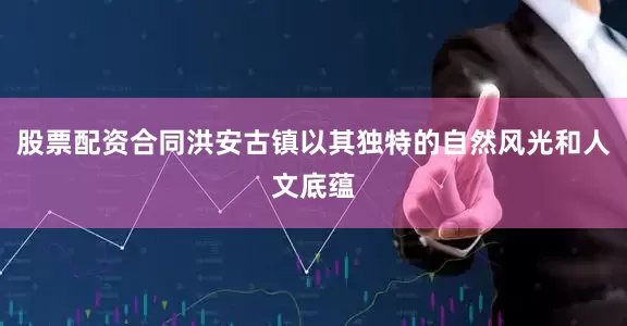 股票配资合同洪安古镇以其独特的自然风光和人文底蕴