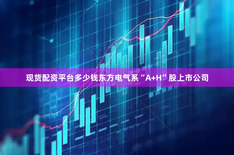现货配资平台多少钱　　东方电气系“A+H”股上市公司