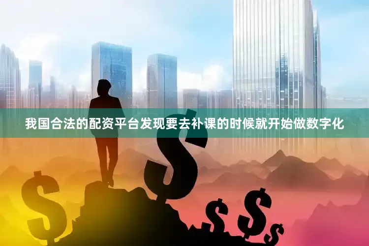 我国合法的配资平台发现要去补课的时候就开始做数字化