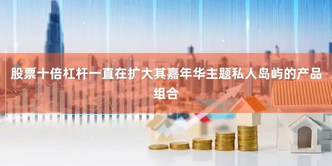 股票十倍杠杆一直在扩大其嘉年华主题私人岛屿的产品组合