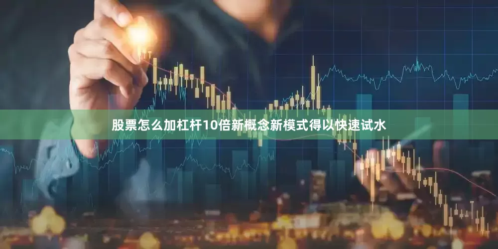 股票怎么加杠杆10倍新概念新模式得以快速试水