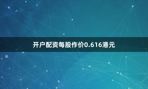 开户配资每股作价0.616港元