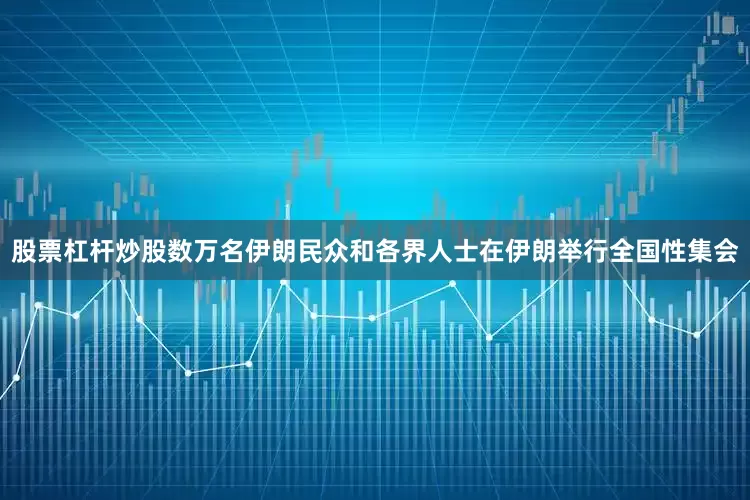 股票杠杆炒股数万名伊朗民众和各界人士在伊朗举行全国性集会