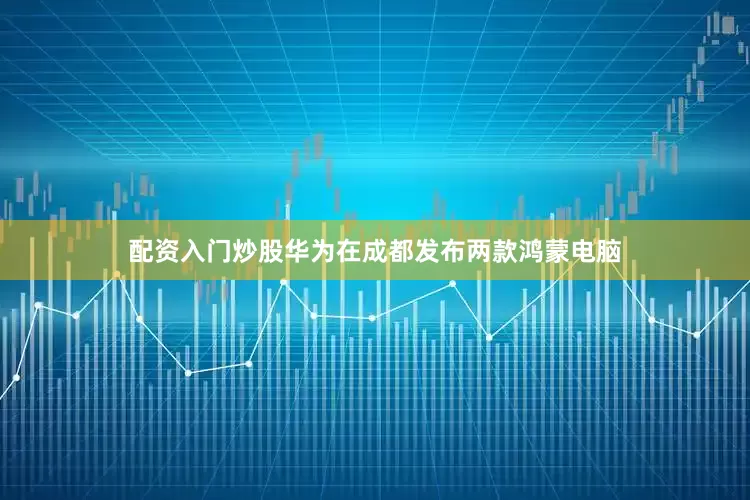 配资入门炒股　　华为在成都发布两款鸿蒙电脑