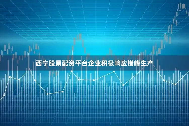 西宁股票配资平台企业积极响应错峰生产