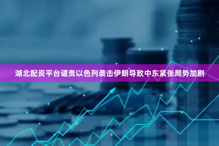湖北配资平台谴责以色列袭击伊朗导致中东紧张局势加剧