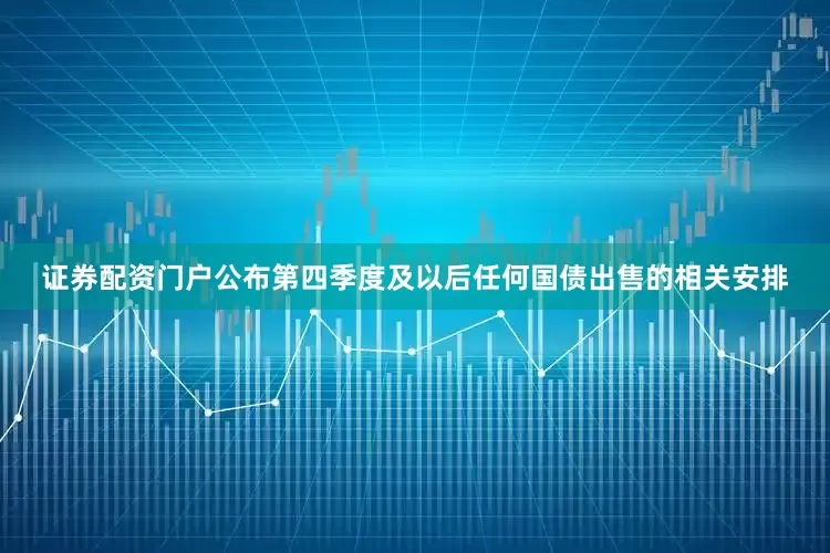 证券配资门户公布第四季度及以后任何国债出售的相关安排