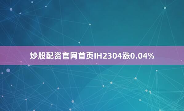 炒股配资官网首页IH2304涨0.04%