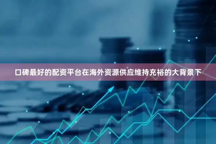 口碑最好的配资平台在海外资源供应维持充裕的大背景下