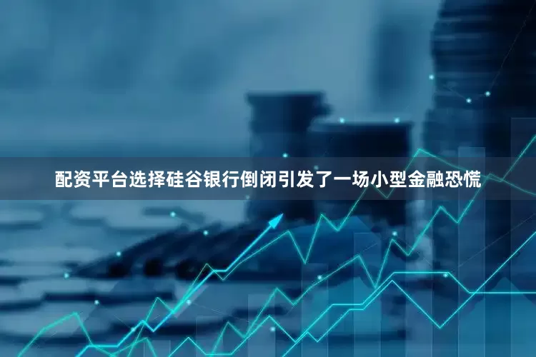 配资平台选择硅谷银行倒闭引发了一场小型金融恐慌