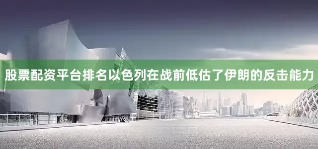 股票配资平台排名以色列在战前低估了伊朗的反击能力