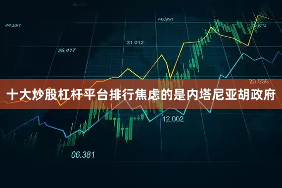 十大炒股杠杆平台排行焦虑的是内塔尼亚胡政府