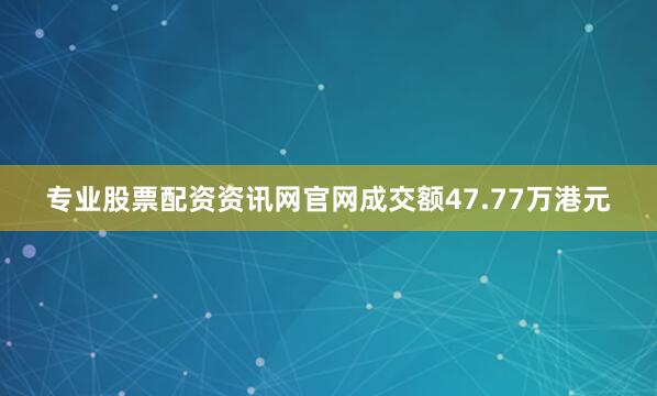 专业股票配资资讯网官网成交额47.77万港元
