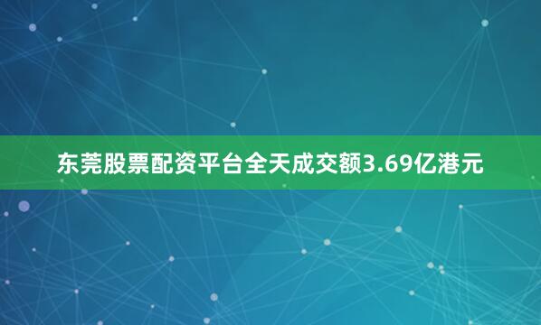 东莞股票配资平台全天成交额3.69亿港元