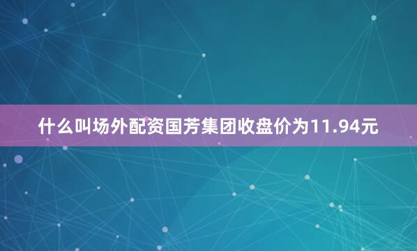 什么叫场外配资国芳集团收盘价为11.94元