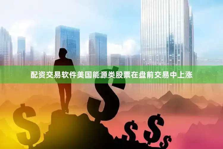 配资交易软件美国能源类股票在盘前交易中上涨