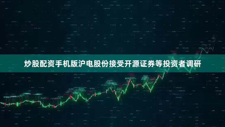 炒股配资手机版沪电股份接受开源证券等投资者调研