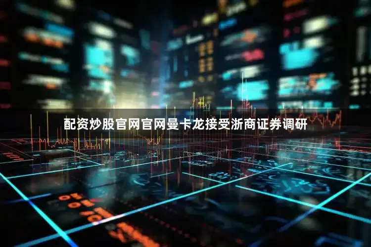 配资炒股官网官网曼卡龙接受浙商证券调研