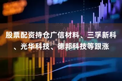 股票配资持仓广信材料、三孚新科、光华科技、德邦科技等跟涨
