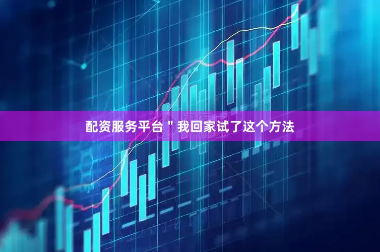 配资服务平台＂我回家试了这个方法