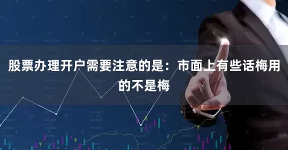 股票办理开户需要注意的是：市面上有些话梅用的不是梅