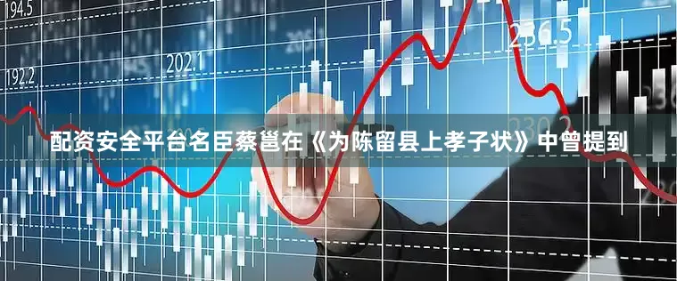 配资安全平台名臣蔡邕在《为陈留县上孝子状》中曾提到
