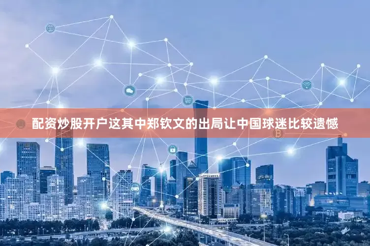 配资炒股开户这其中郑钦文的出局让中国球迷比较遗憾