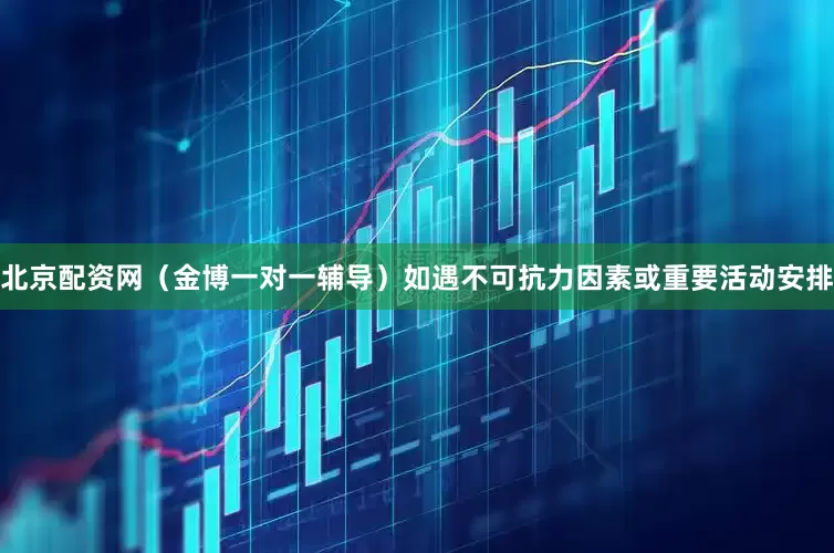北京配资网（金博一对一辅导）如遇不可抗力因素或重要活动安排