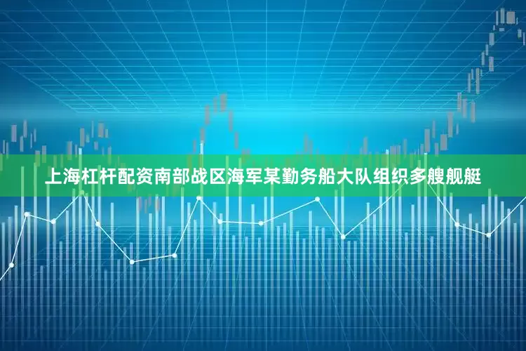 上海杠杆配资南部战区海军某勤务船大队组织多艘舰艇
