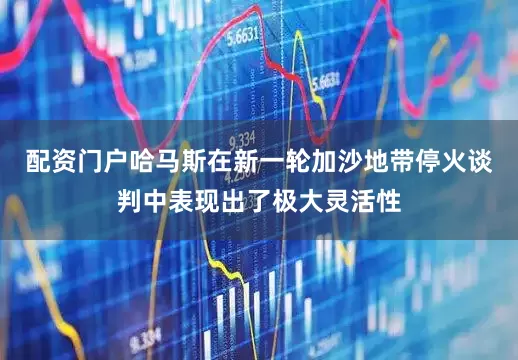 配资门户哈马斯在新一轮加沙地带停火谈判中表现出了极大灵活性