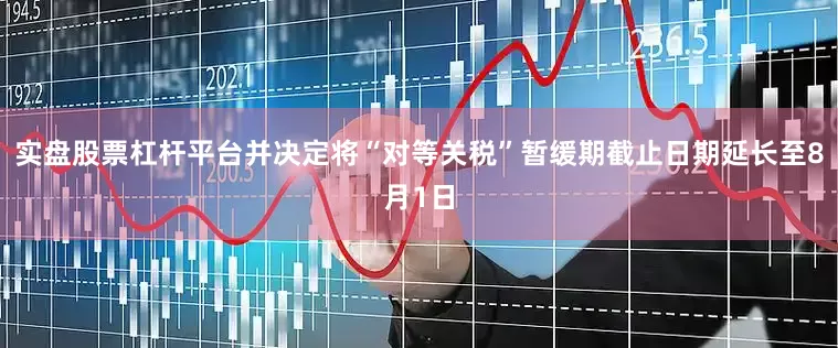 实盘股票杠杆平台并决定将“对等关税”暂缓期截止日期延长至8月1日