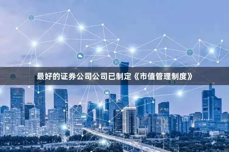 最好的证券公司公司已制定《市值管理制度》