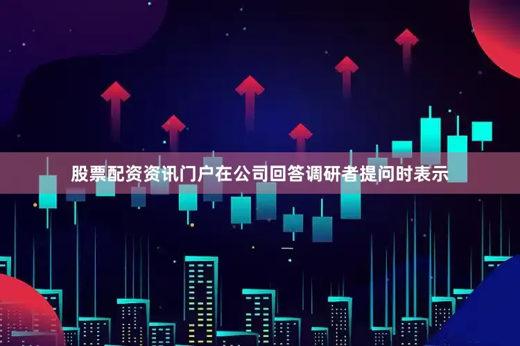 股票配资资讯门户在公司回答调研者提问时表示