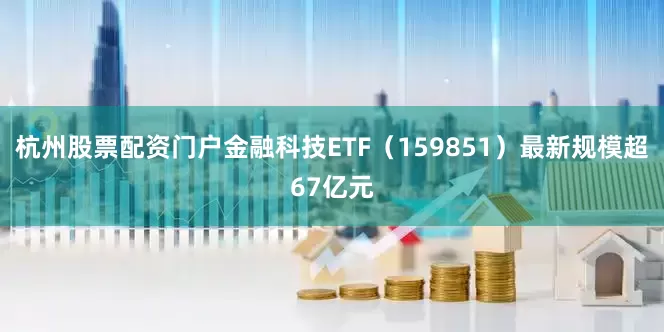 杭州股票配资门户金融科技ETF（159851）最新规模超67亿元