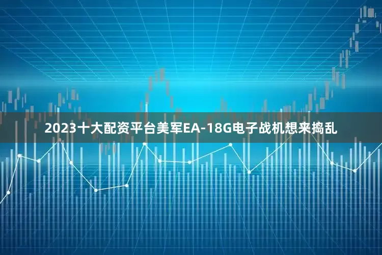 2023十大配资平台美军EA-18G电子战机想来捣乱