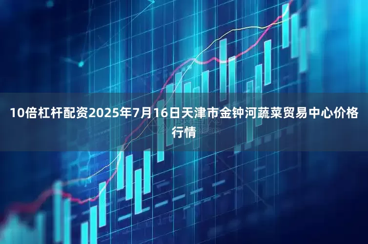 10倍杠杆配资2025年7月16日天津市金钟河蔬菜贸易中心价格行情