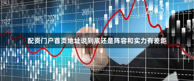 配资门户首页地址说到底还是阵容和实力有差距