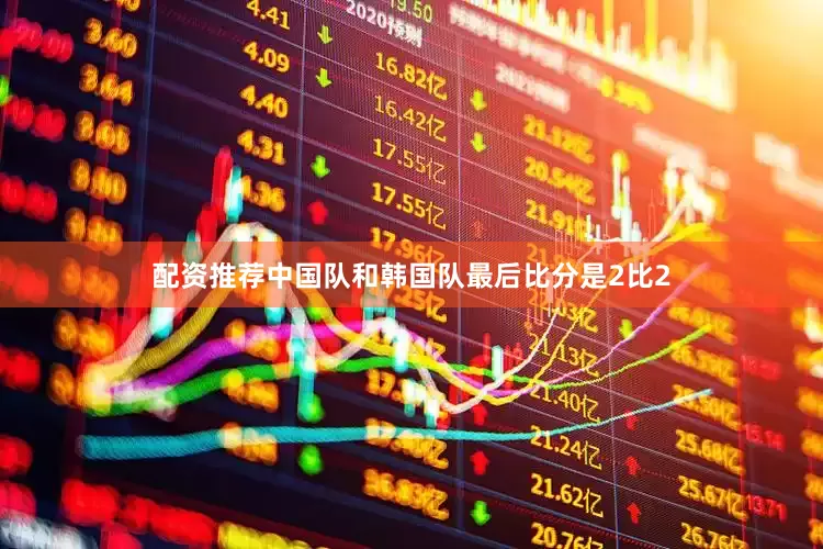 配资推荐中国队和韩国队最后比分是2比2