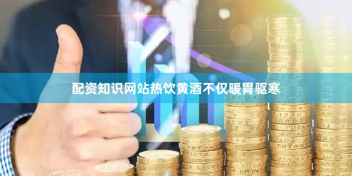 配资知识网站热饮黄酒不仅暖胃驱寒