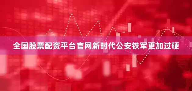 全国股票配资平台官网新时代公安铁军更加过硬