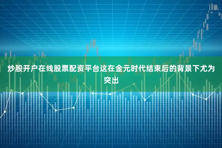 炒股开户在线股票配资平台这在金元时代结束后的背景下尤为突出