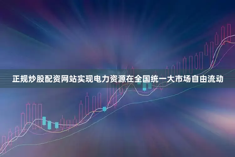 正规炒股配资网站实现电力资源在全国统一大市场自由流动